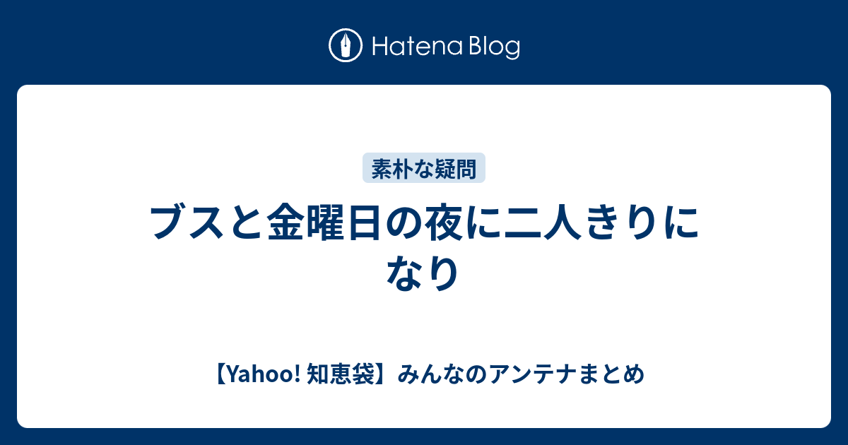 ブスと金曜日の夜に二人きりになり Yahoo 知恵袋 みんなのアンテナまとめ