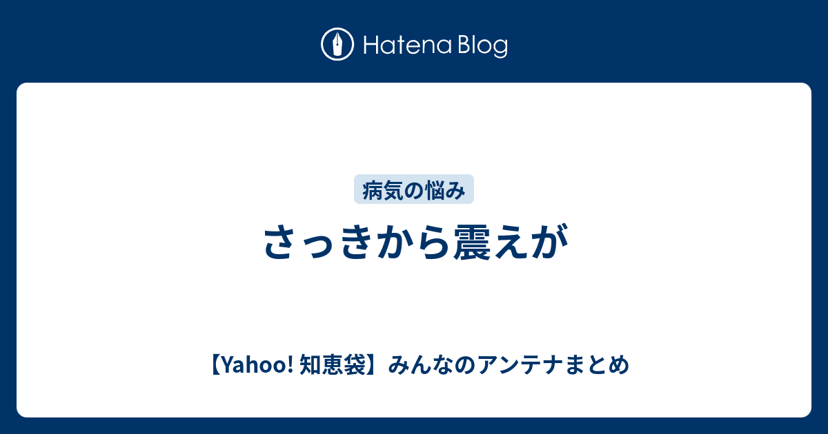 さっきから震えが Yahoo 知恵袋 みんなのアンテナまとめ