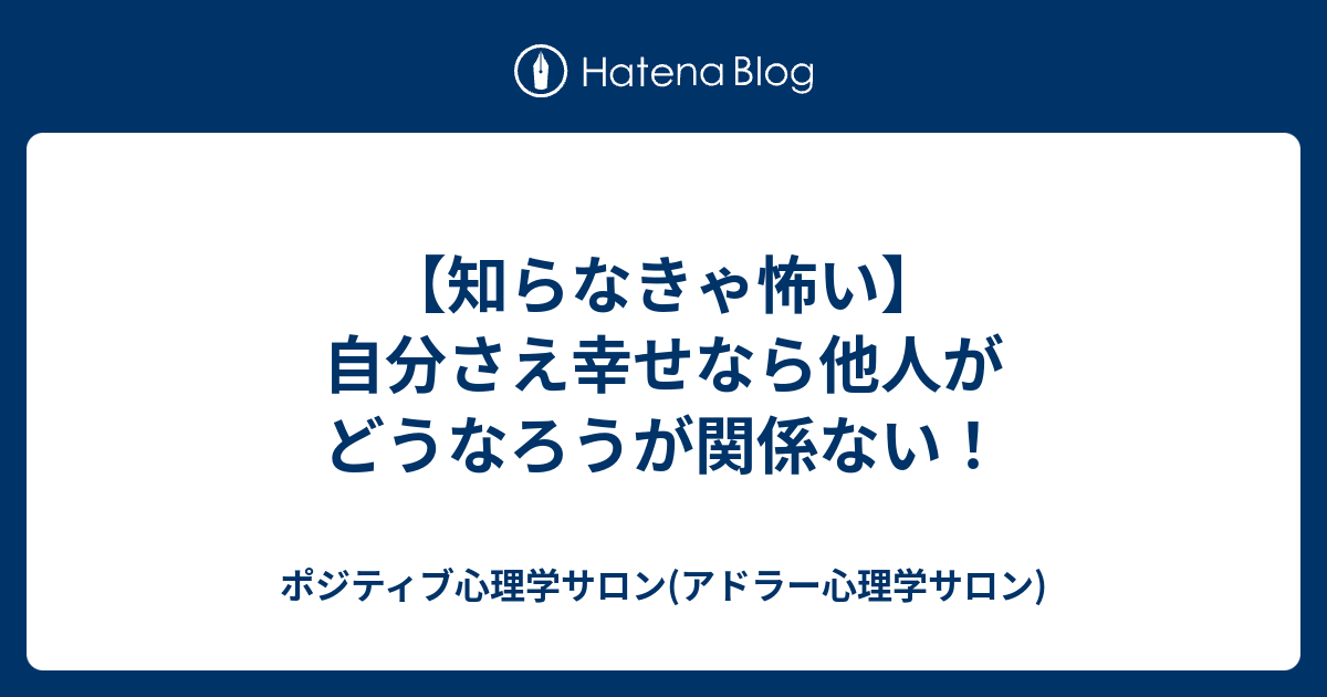 知らなきゃ怖い 自分さえ幸せなら他人がどうなろうが関係ない ポジティブ心理学サロン アドラー心理学サロン