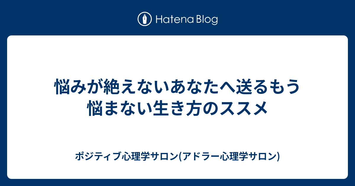 悩みが絶えないあなたへ送るもう悩まない生き方のススメ ポジティブ心理学サロン アドラー心理学サロン