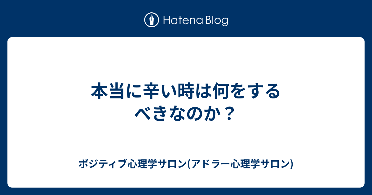 本当に辛い時は何をするべきなのか ポジティブ心理学サロン アドラー心理学サロン