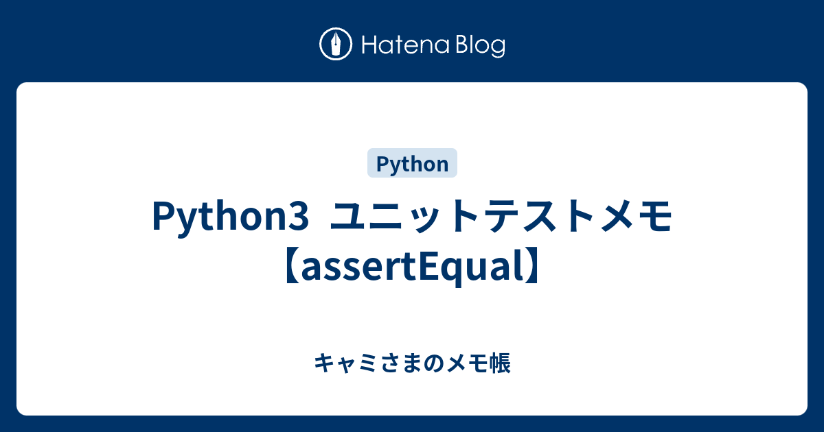 Python3 ユニットテストメモ【assertEqual】 - キャミさまのメモ帳