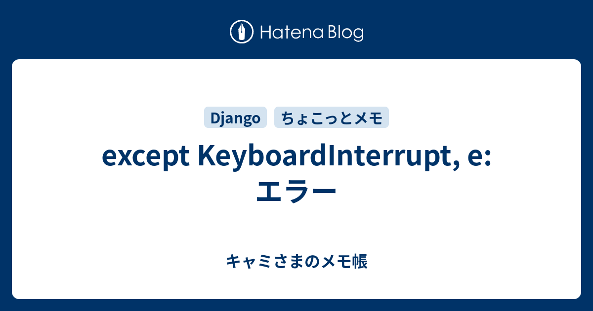 except KeyboardInterrupt, e:エラー - キャミさまのメモ帳