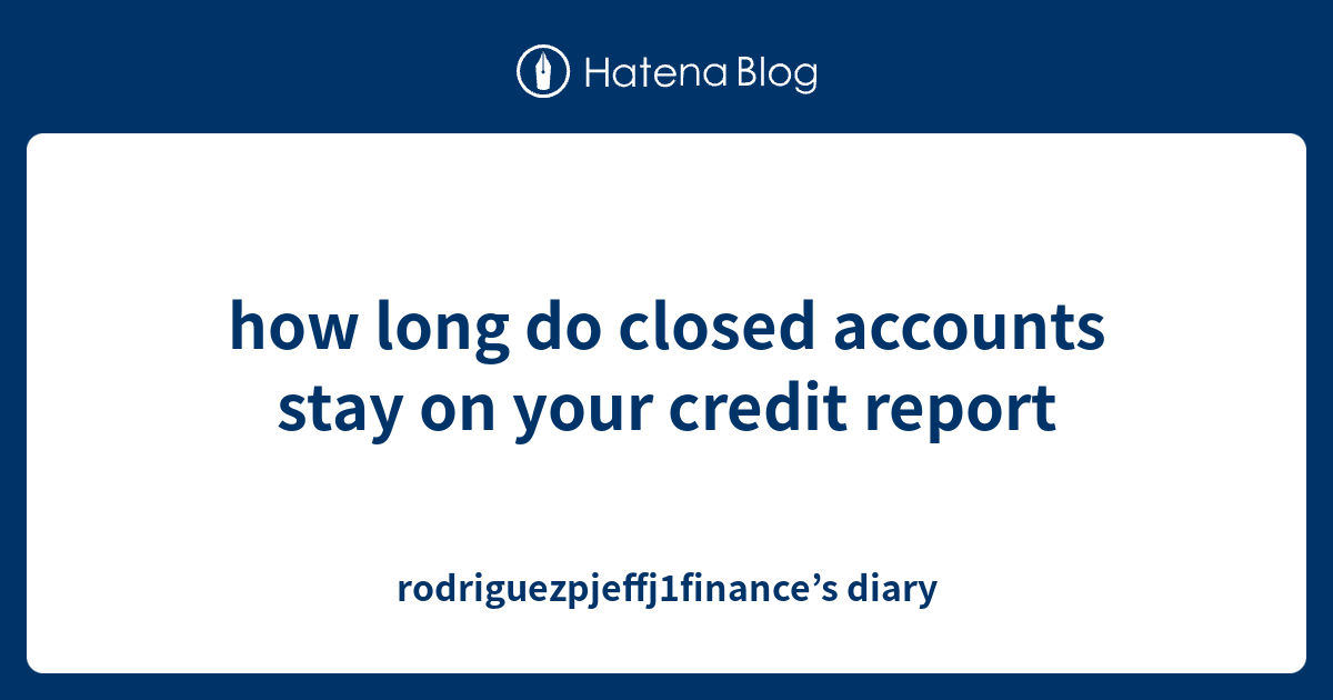 Do Closed Accounts Stay On Your Credit Report