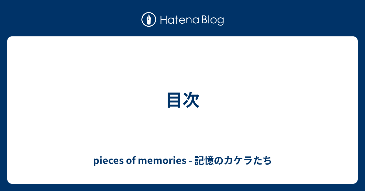 目次 Pieces Of Memories 記憶のカケラたち