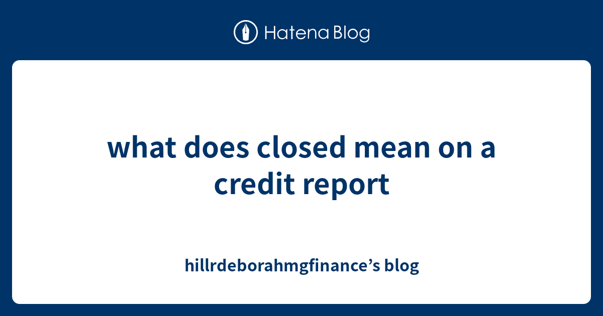 what-does-closed-mean-on-a-credit-report-hillrdeborahmgfinance-s-blog