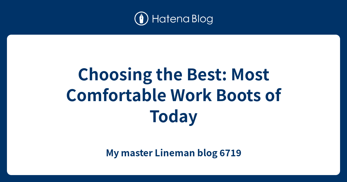 Choosing the Best Most Comfortable Work Boots of Today My master Lineman blog 6719