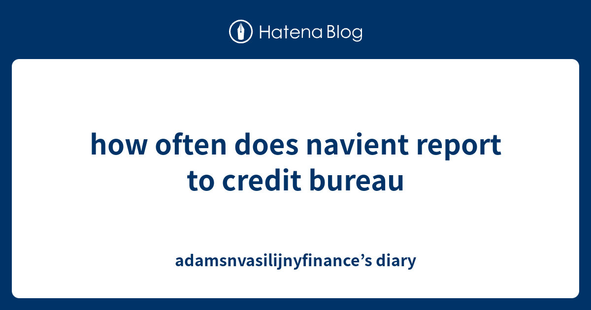 how often does navient report to credit bureau adamsnvasilijnyfinance
