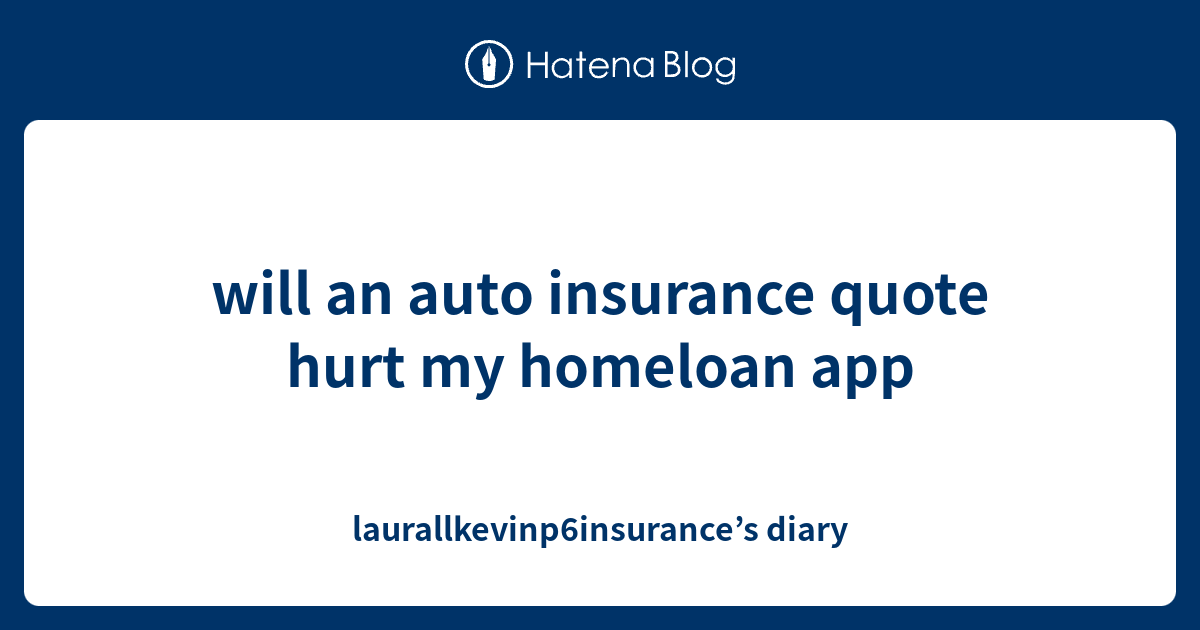 will an auto insurance quote hurt my homeloan app