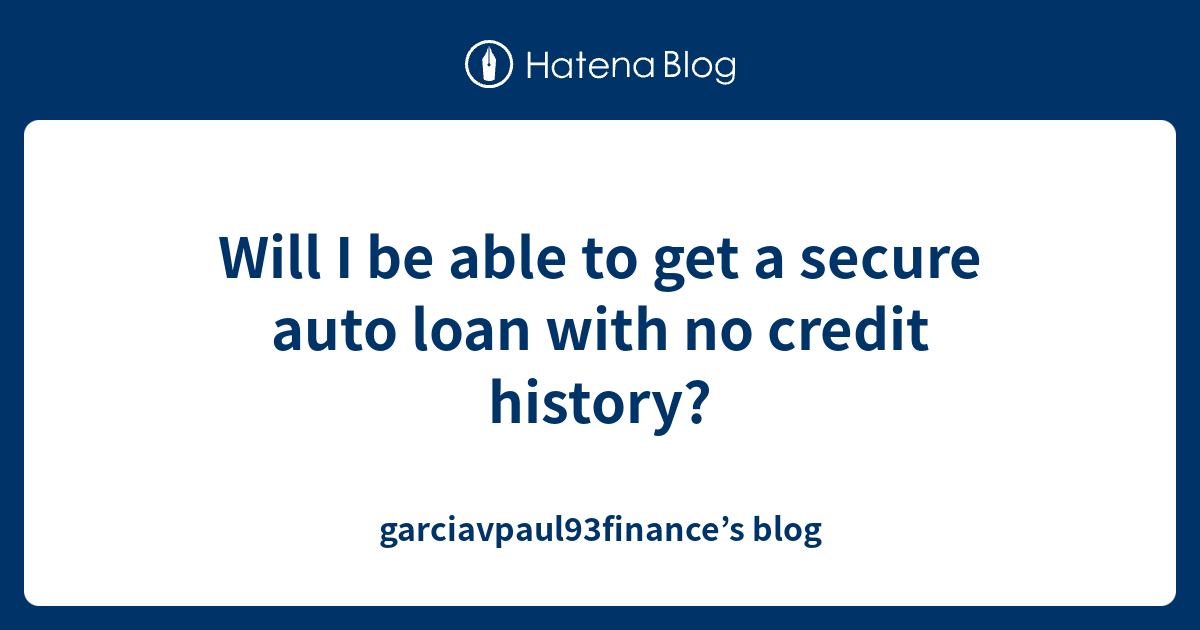 Will I be able to get a secure auto loan with no credit history