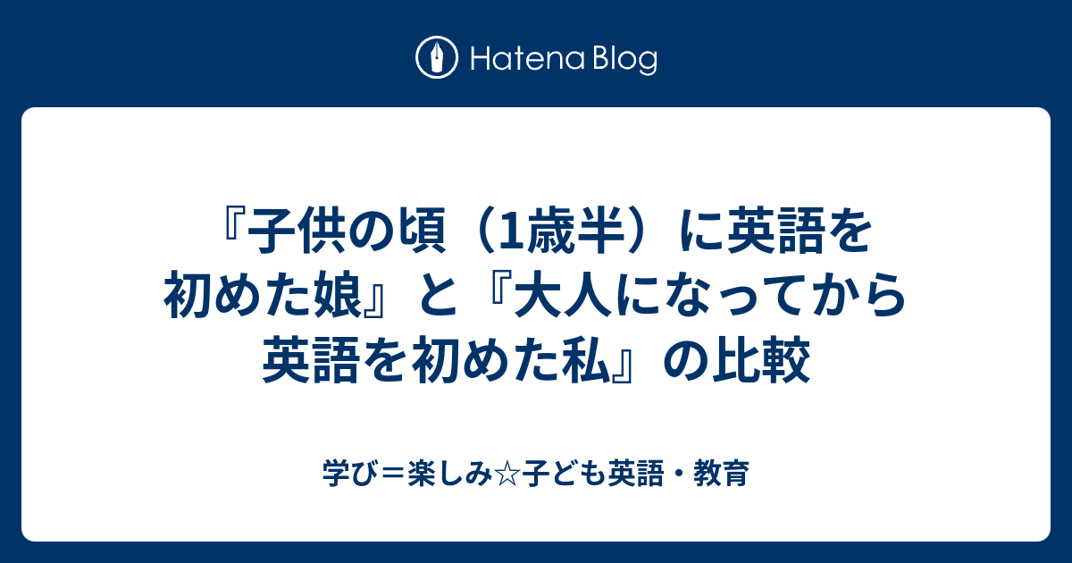 子供の頃 1歳半 に英語を初めた娘 と 大人になってから英語を初めた私 の比較 学び 楽しみ 子ども英語 教育