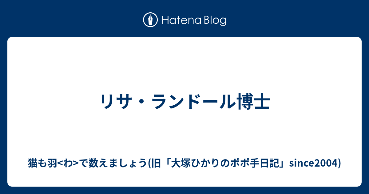 リサ ランドール博士 猫も羽 わ で数えましょう 旧 大塚ひかりのポポ手日記 Since04