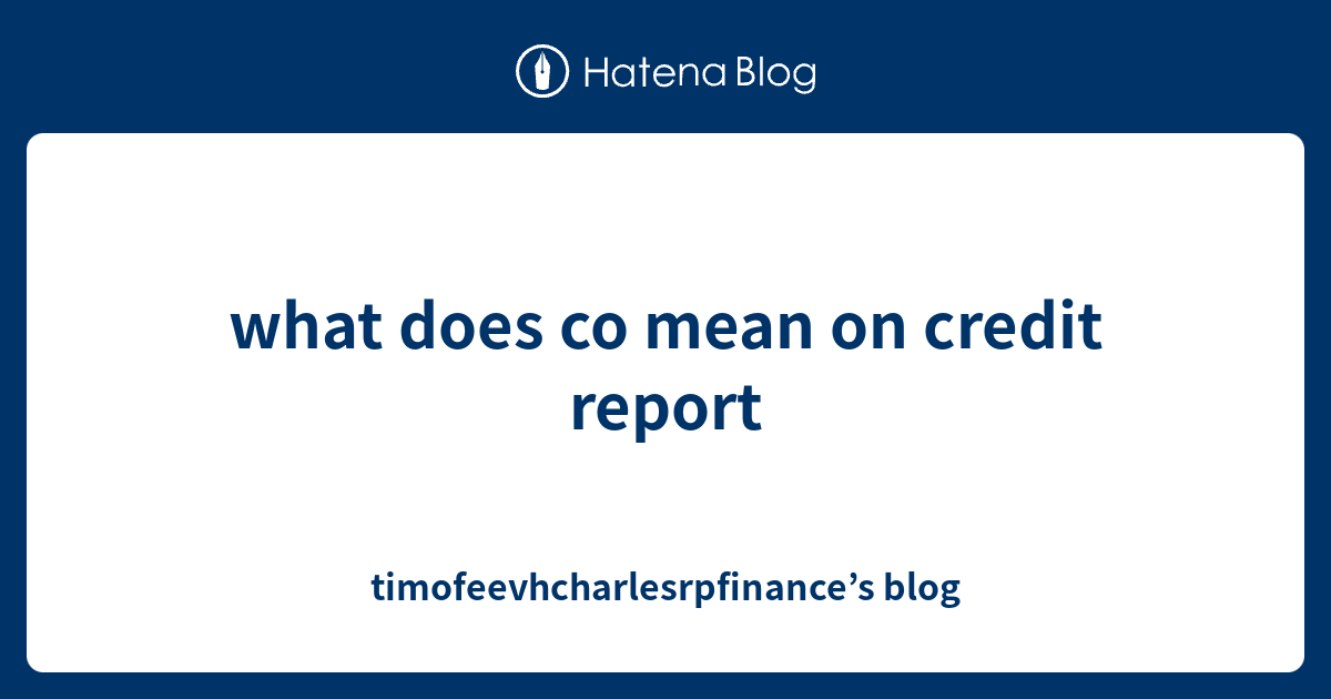 what-does-co-mean-on-credit-report-timofeevhcharlesrpfinance-s-blog