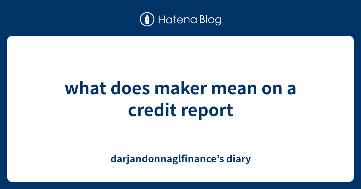 what-does-maker-mean-on-a-credit-report-darjandonnaglfinance-s-diary