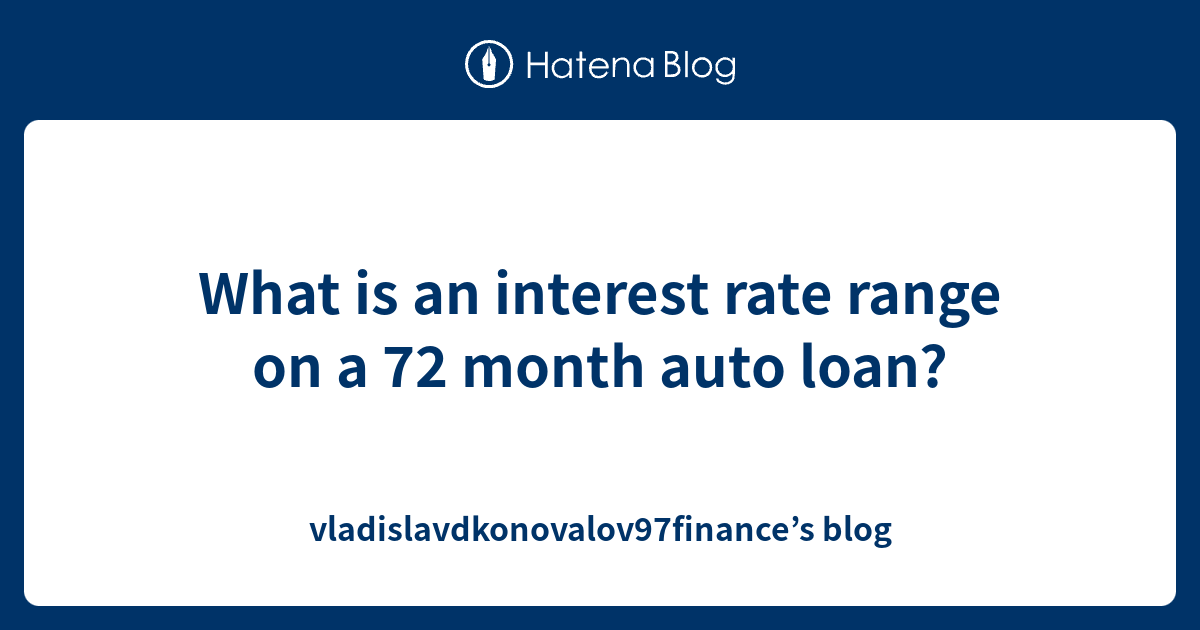 What is an interest rate range on a 72 month auto loan ...