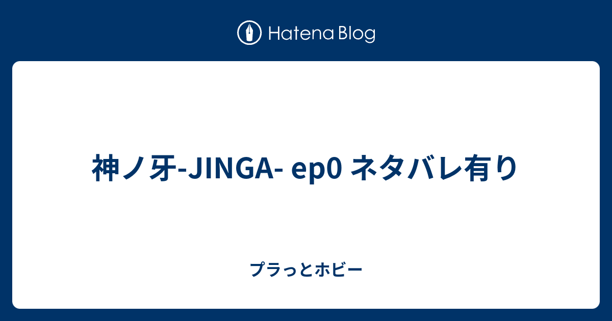 神ノ牙 Jinga Ep0 ネタバレ有り プラっとホビー