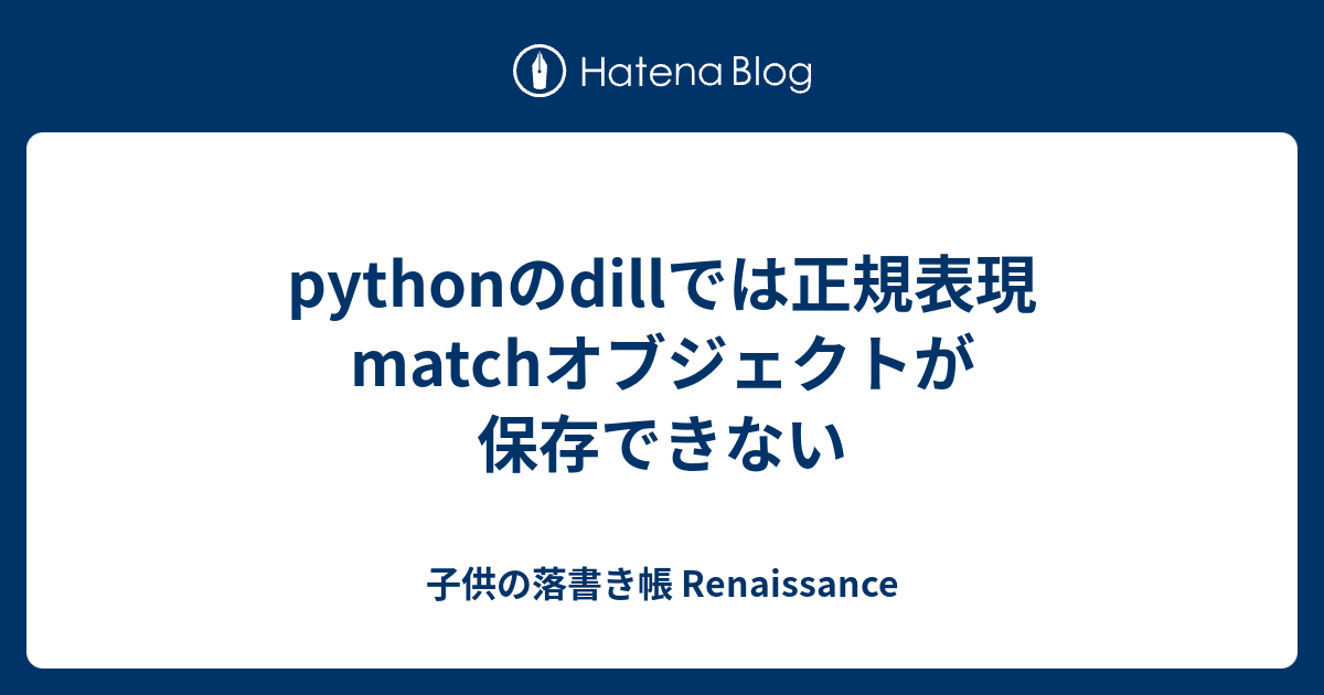 pythonのdillでは正規表現matchオブジェクトが保存できない - 子供の落書き帳 Renaissance