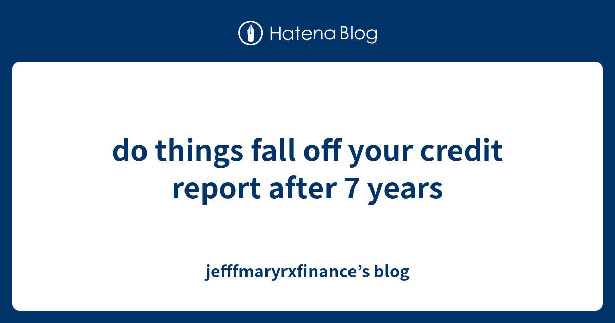 do things fall off your credit report after 7 years ...