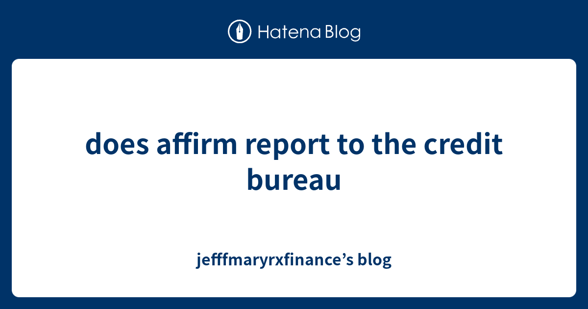 does affirm report to the credit bureau jefffmaryrxfinance’s blog