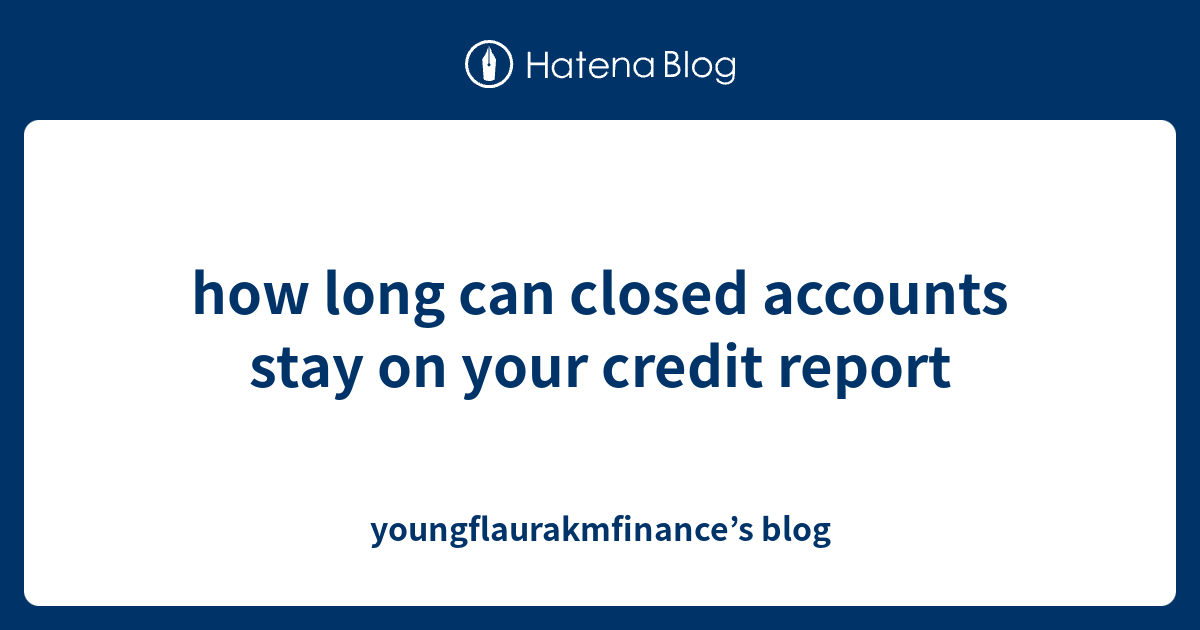 how-long-can-closed-accounts-stay-on-your-credit-report