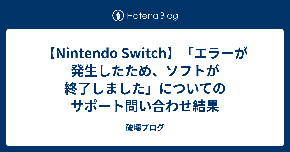 Nintendo Switch エラーが発生したため ソフトが終了しました についてのサポート問い合わせ結果 破壊ブログ