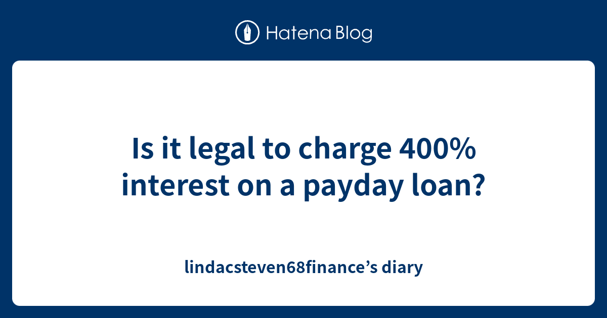 Is it legal to charge 400 interest on a payday loan