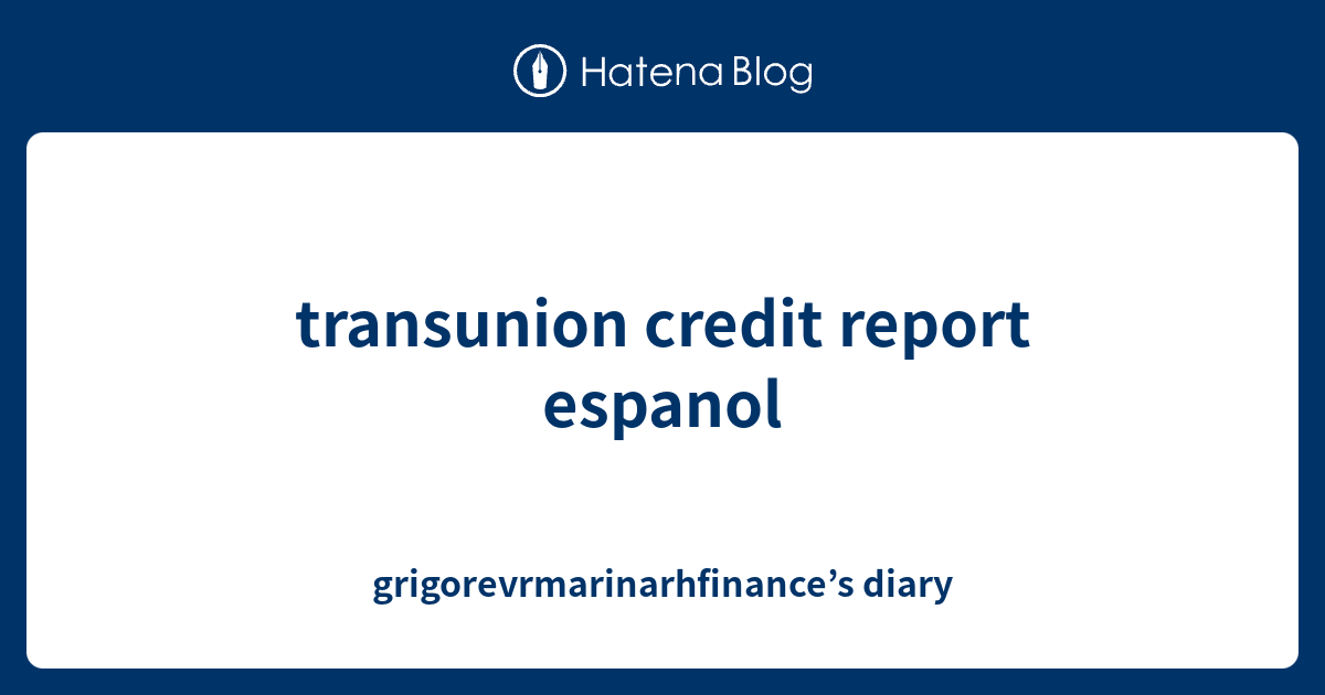 transunion credit report espanol - grigorevrmarinarhfinance’s diary