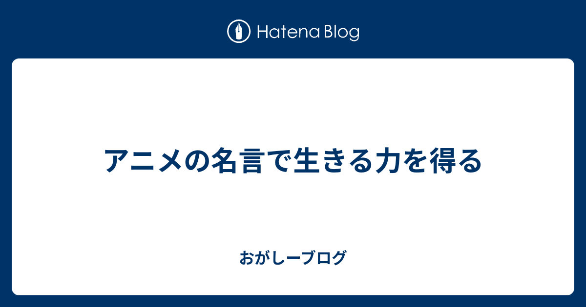 アニメの名言で生きる力を得る おがしーブログ