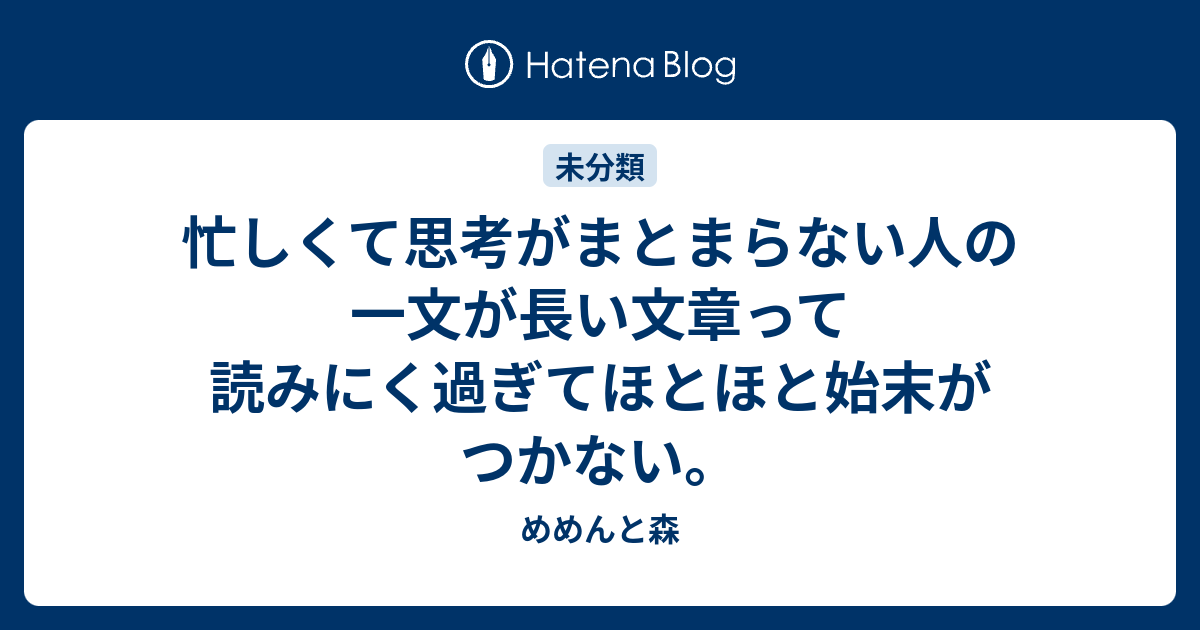 忙しくて思考がまとまらない人の一文が長い文章って読みにく過ぎてほとほと始末がつかない。 - めめんと森