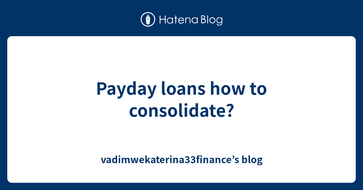 Payday Loans How To Consolidate Vadimwekaterina33finances Blog 