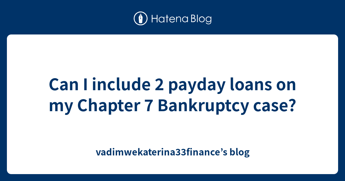Can I include 2 payday loans on my Chapter 7 Bankruptcy case