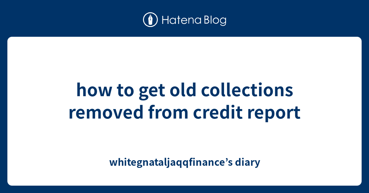 how to get old collections removed from credit report