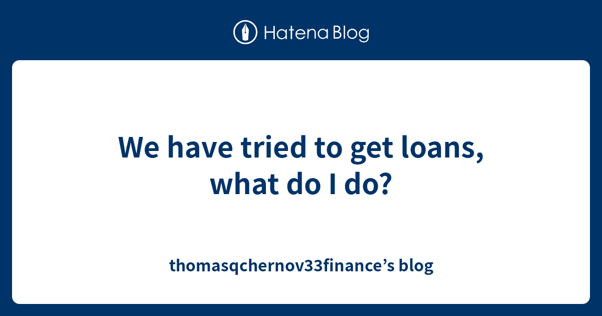 we-have-tried-to-get-loans-what-do-i-do-thomasqchernov33finance-s-blog