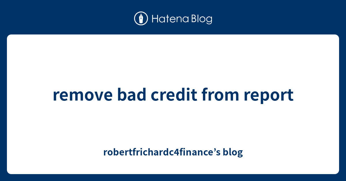 remove bad credit from report robertfrichardc4finance’s blog