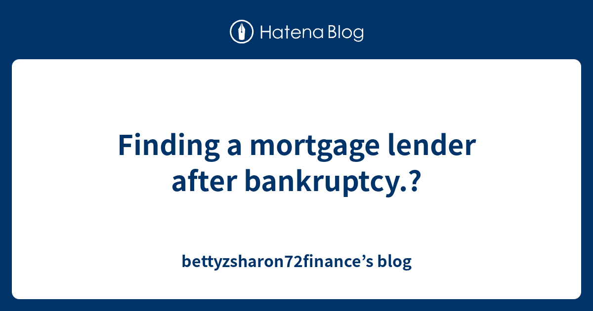 Finding a mortgage lender after bankruptcy.? - bettyzsharon72finance’s blog