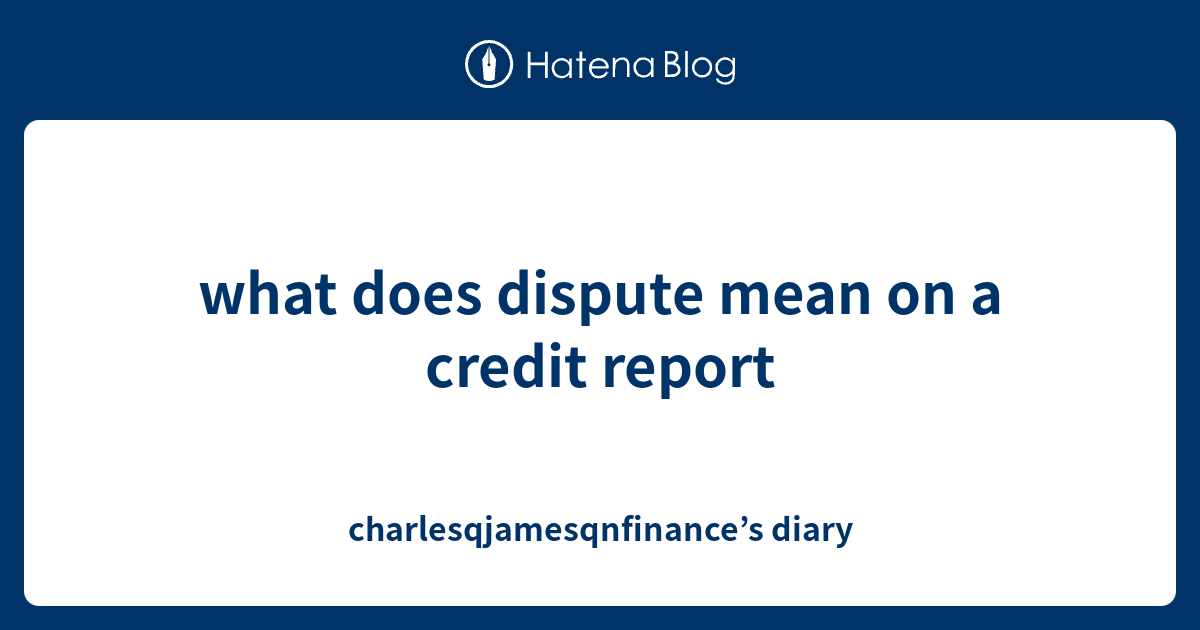 what-does-dispute-mean-on-a-credit-report-charlesqjamesqnfinance-s-diary