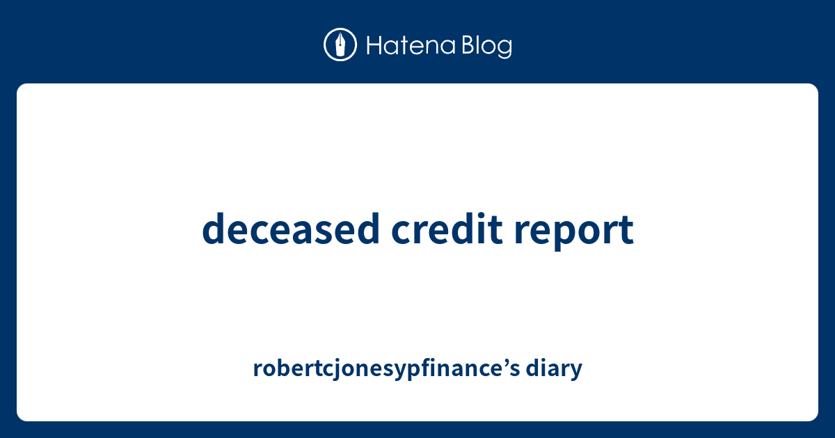 deceased credit report robertcjonesypfinance’s diary