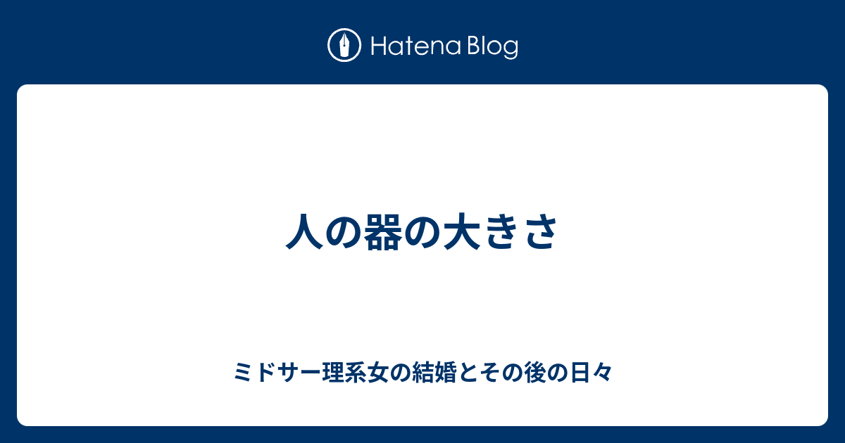 人の器の大きさ ミドサー理系女の結婚とその後の日々