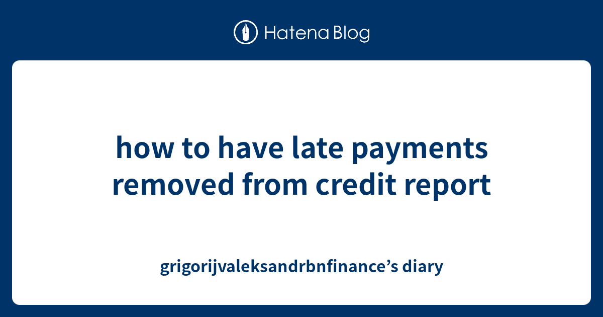 how to have late payments removed from credit report grigorijvaleksandrbnfinance’s diary