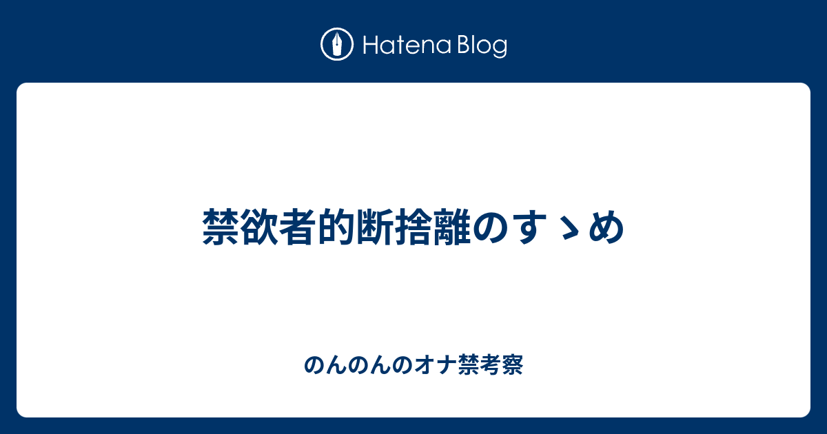 禁欲者的断捨離のすゝめ のんのんのオナ禁考察