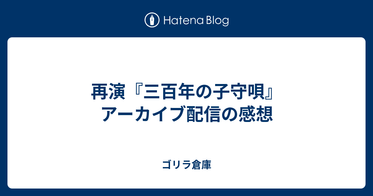 再演 三百年の子守唄 アーカイブ配信の感想 ゴリラ倉庫