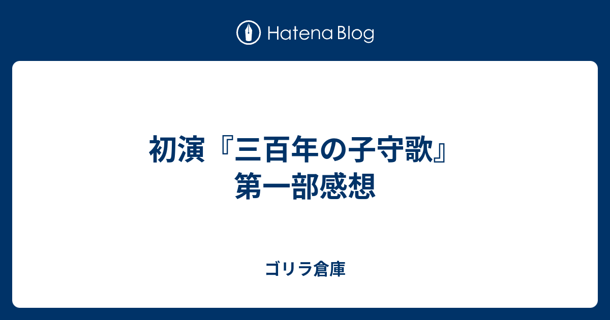 初演 三百年の子守歌 第一部感想 ゴリラ倉庫