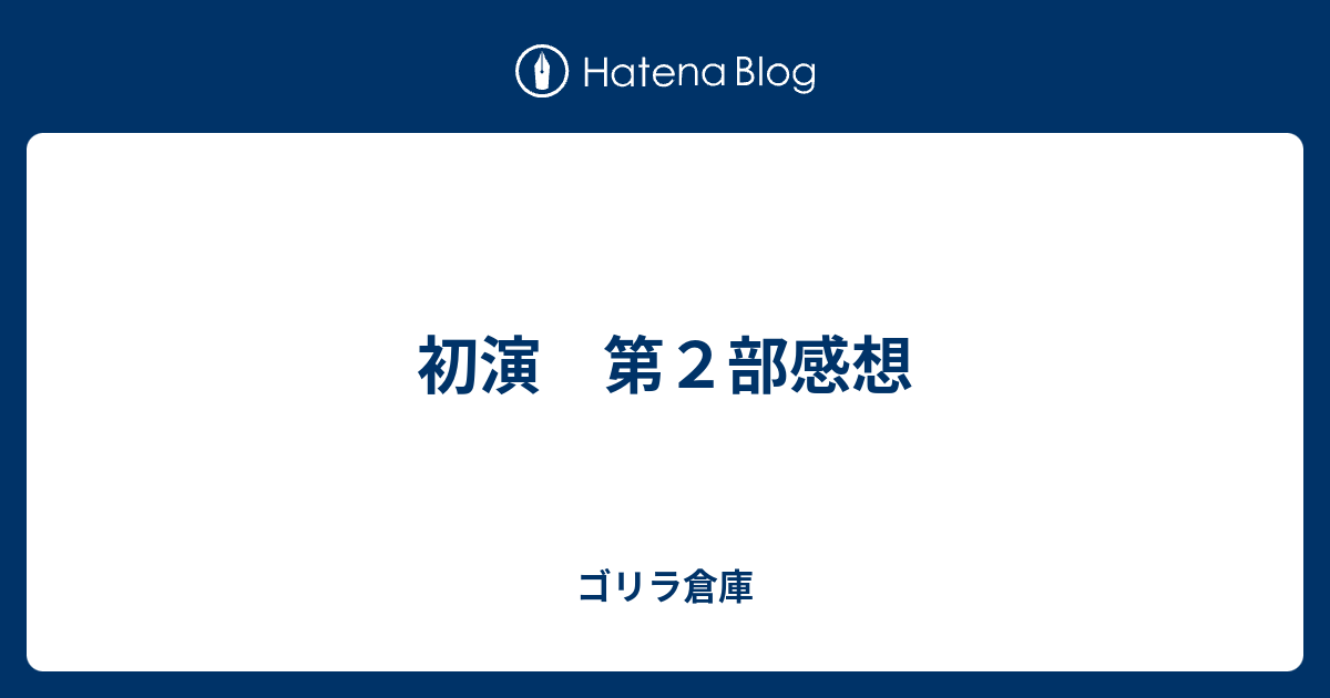 初演 第２部感想 ゴリラ倉庫