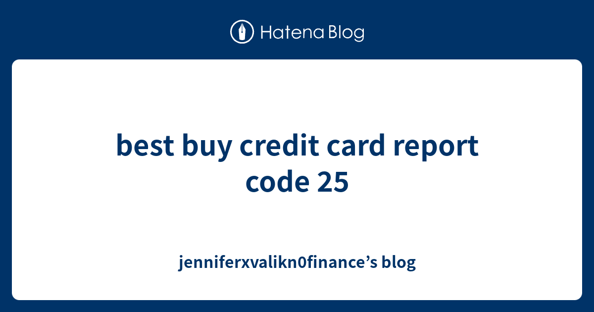 best buy credit card report code 25 jenniferxvalikn0finance’s blog