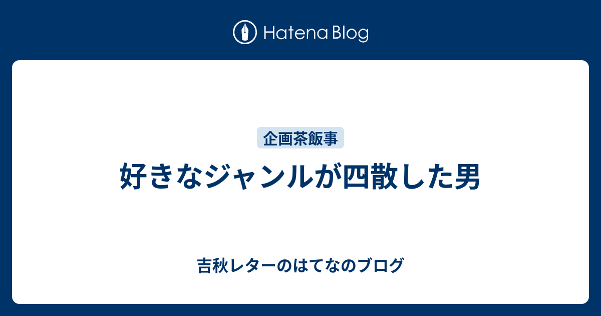 好きなジャンルが四散した男 吉秋レターのはてなのブログ