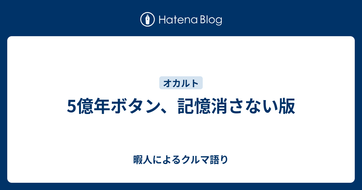 5億年ボタン 記憶消さない版 暇人によるクルマ語り