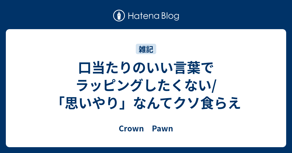 口当たりのいい言葉でラッピングしたくない 思いやり なんてクソ食らえ Crown Pawn