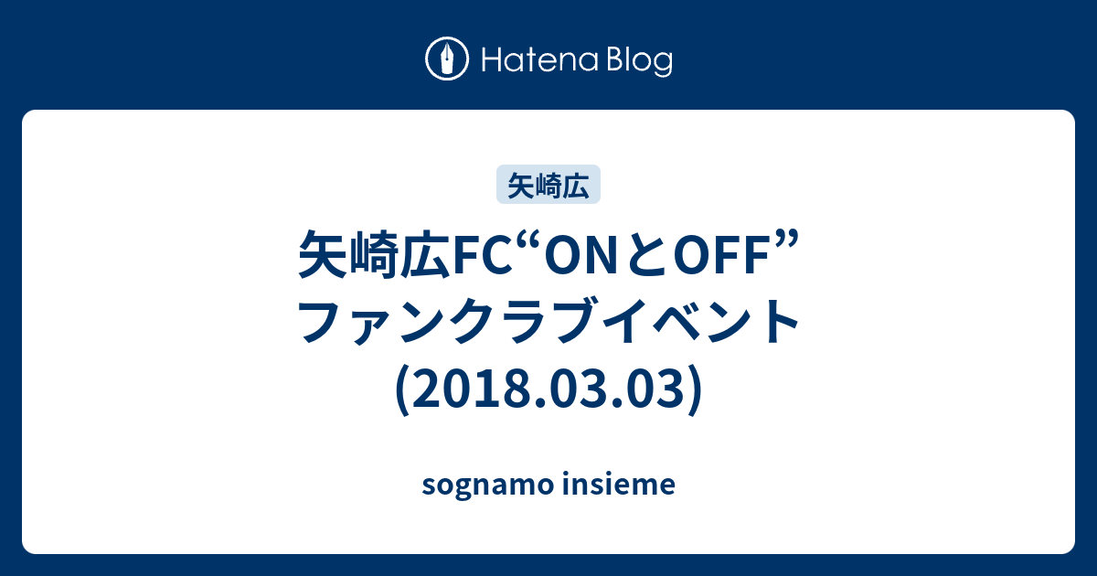 矢崎広FC“ONとOFF”ファンクラブイベント(2018.03.03) - sognamo insieme