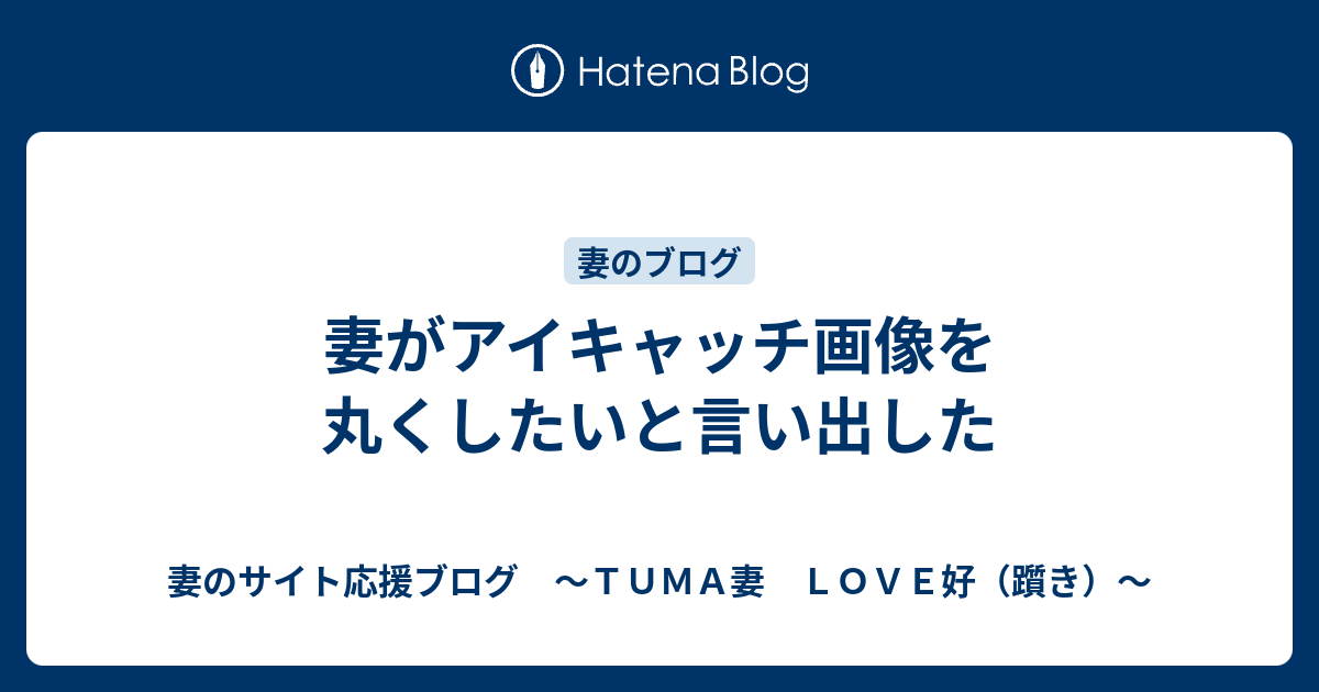 妻がアイキャッチ画像を丸くしたいと言い出した - 妻のサイト応援ブログ ～TUMA妻 LOVE好（躓き）～