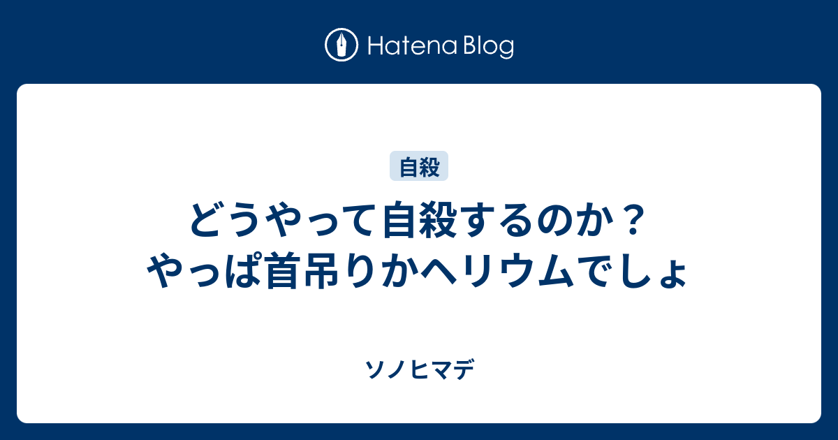 どうやって自殺するのか やっぱ首吊りかヘリウムでしょ ソノヒマデ